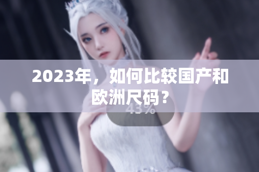 2023年，如何比较国产和欧洲尺码？
