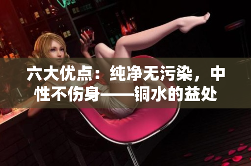 六大优点：纯净无污染，中性不伤身——铜水的益处