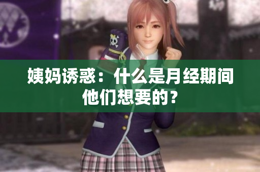 姨妈诱惑：什么是月经期间他们想要的？