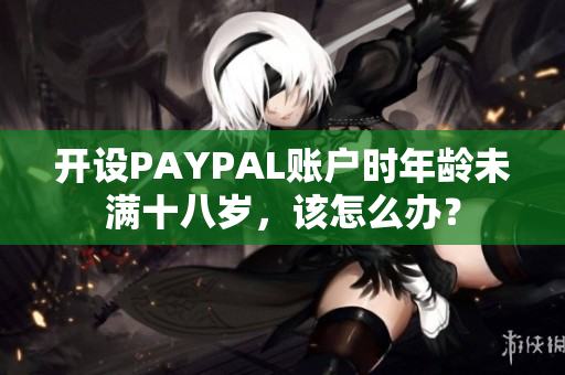 开设PAYPAL账户时年龄未满十八岁，该怎么办？