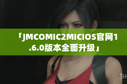 「JMCOMIC2MICIOS官网1.6.0版本全面升级」
