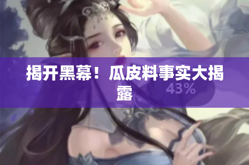 揭开黑幕！瓜皮料事实大揭露