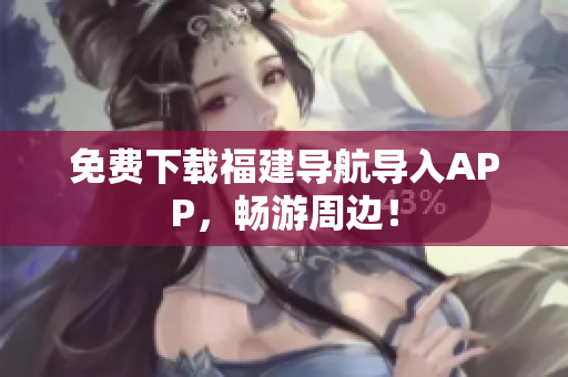 免费下载福建导航导入APP，畅游周边！