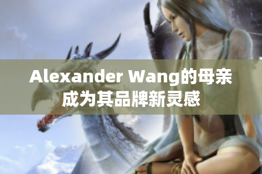 Alexander Wang的母亲成为其品牌新灵感