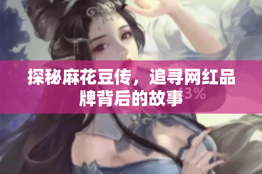 探秘麻花豆传，追寻网红品牌背后的故事