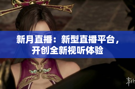 新月直播：新型直播平台，开创全新视听体验