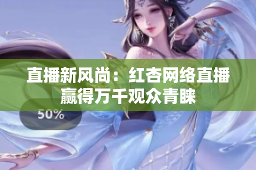 直播新风尚：红杏网络直播赢得万千观众青睐