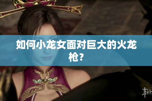 如何小龙女面对巨大的火龙枪？