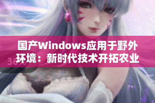 国产Windows应用于野外环境：新时代技术开拓农业未来