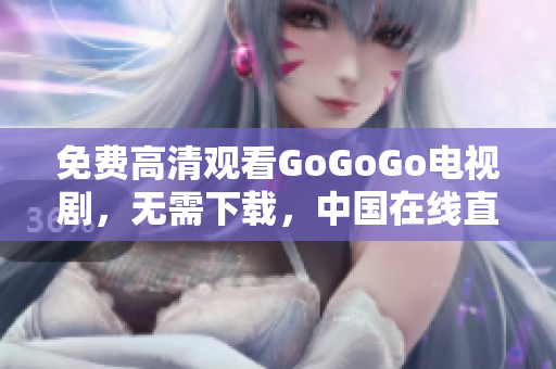 免费高清观看GoGoGo电视剧，无需下载，中国在线直播