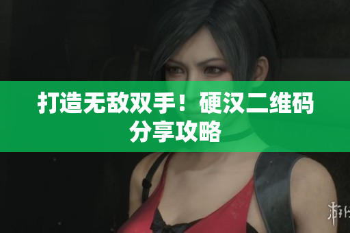 打造无敌双手！硬汉二维码分享攻略