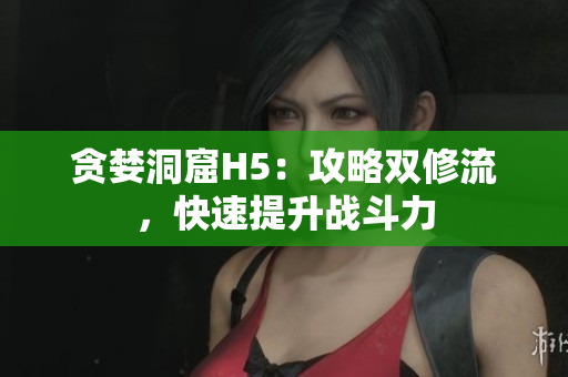 贪婪洞窟H5：攻略双修流，快速提升战斗力