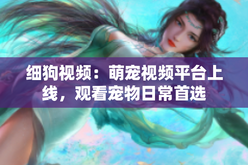 细狗视频：萌宠视频平台上线，观看宠物日常首选