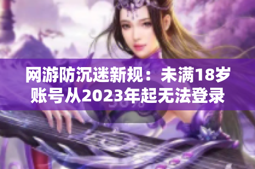 网游防沉迷新规：未满18岁账号从2023年起无法登录