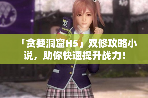 「贪婪洞窟H5」双修攻略小说，助你快速提升战力！
