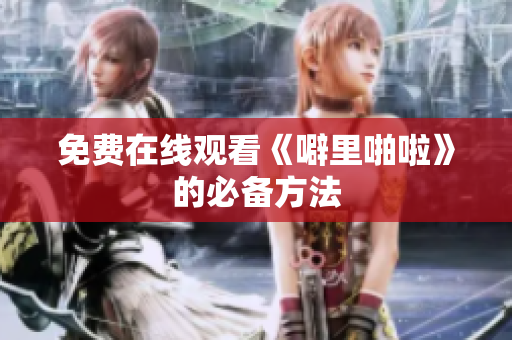 免费在线观看《噼里啪啦》的必备方法