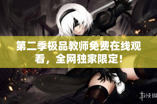 第二季极品教师免费在线观看，全网独家限定！