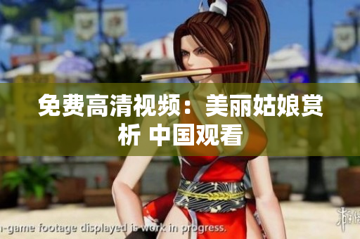 免费高清视频：美丽姑娘赏析 中国观看