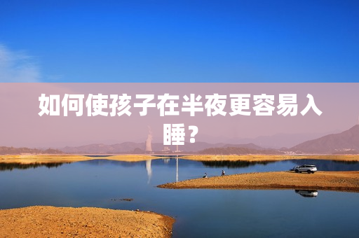 如何使孩子在半夜更容易入睡？