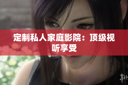 定制私人家庭影院：顶级视听享受