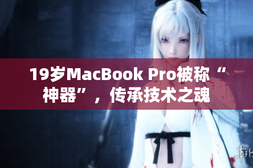 19岁MacBook Pro被称“神器”，传承技术之魂