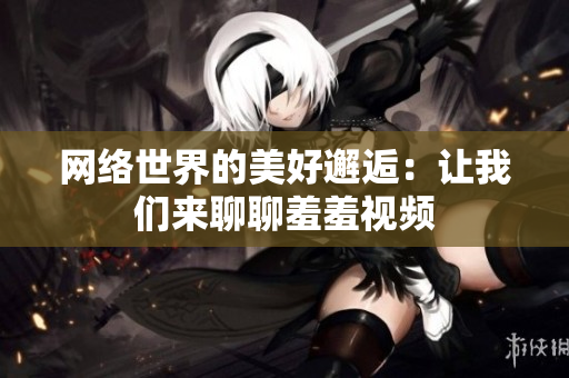 网络世界的美好邂逅：让我们来聊聊羞羞视频
