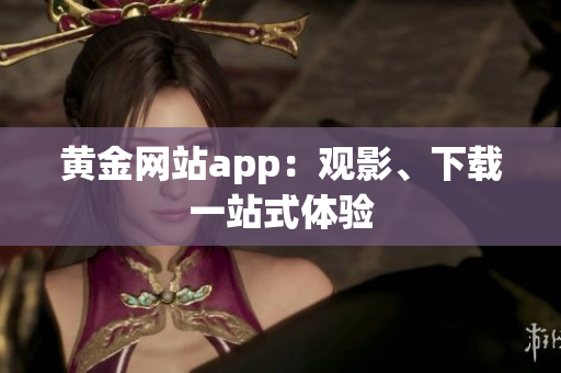 黄金网站app：观影、下载一站式体验