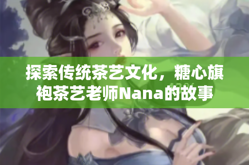 探索传统茶艺文化，糖心旗袍茶艺老师Nana的故事
