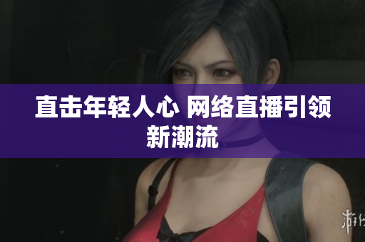 直击年轻人心 网络直播引领新潮流