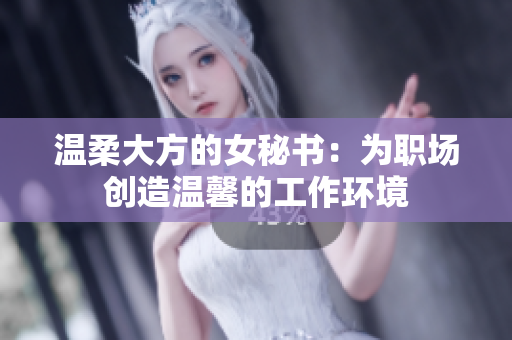 温柔大方的女秘书：为职场创造温馨的工作环境