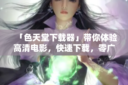 「色天堂下载器」带你体验高清电影，快速下载，零广告打扰