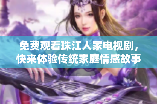 免费观看珠江人家电视剧，快来体验传统家庭情感故事
