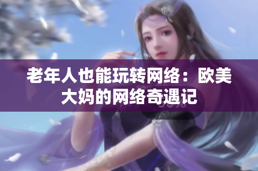 老年人也能玩转网络：欧美大妈的网络奇遇记