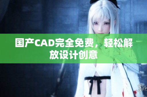 国产CAD完全免费，轻松解放设计创意