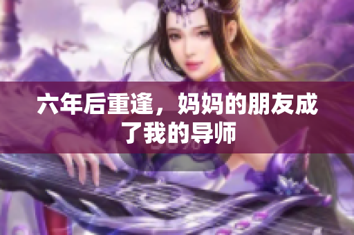 六年后重逢，妈妈的朋友成了我的导师