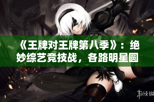 《王牌对王牌第八季》：绝妙综艺竞技战，各路明星圆你娱乐梦