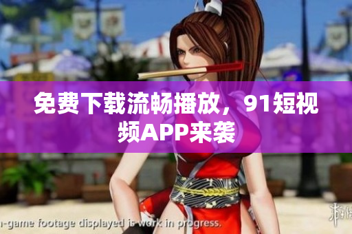 免费下载流畅播放，91短视频APP来袭