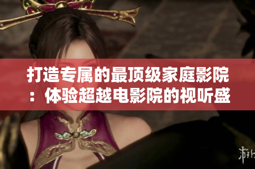 打造专属的最顶级家庭影院：体验超越电影院的视听盛宴