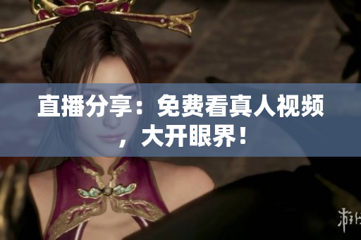 直播分享：免费看真人视频，大开眼界！