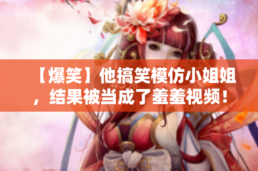 【爆笑】他搞笑模仿小姐姐，结果被当成了羞羞视频！