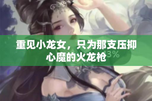 重见小龙女，只为那支压抑心魔的火龙枪