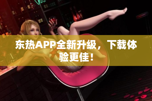 东热APP全新升级，下载体验更佳！