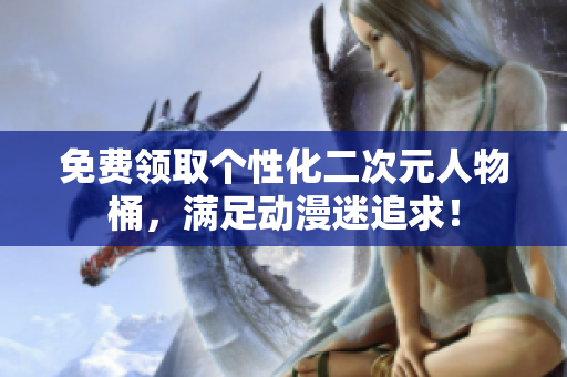 免费领取个性化二次元人物桶，满足动漫迷追求！