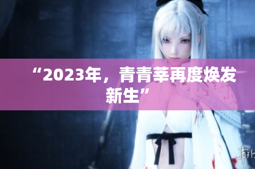 “2023年，青青莘再度焕发新生”
