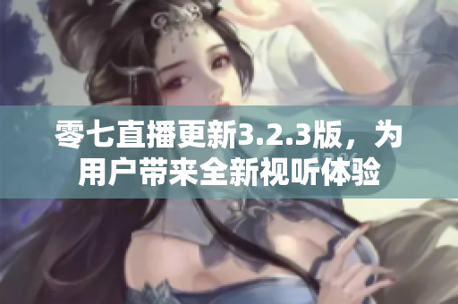 零七直播更新3.2.3版，为用户带来全新视听体验