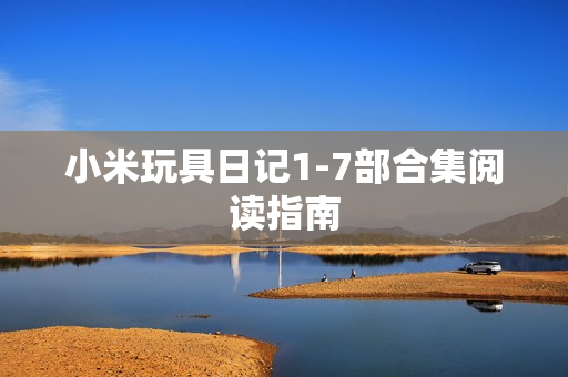 小米玩具日记1-7部合集阅读指南