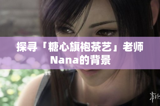 探寻「糖心旗袍茶艺」老师Nana的背景