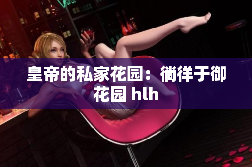 皇帝的私家花园：徜徉于御花园 hlh