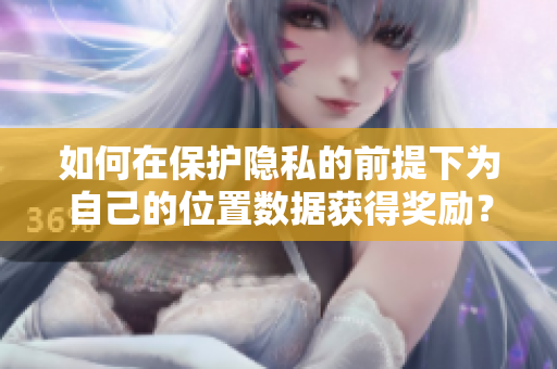 如何在保护隐私的前提下为自己的位置数据获得奖励？