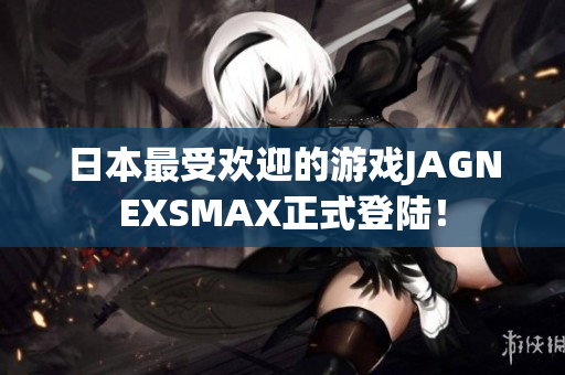 日本最受欢迎的游戏JAGNEXSMAX正式登陆！
